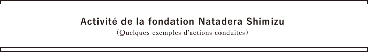 Activité de la fondation Natadera Shimizu (Quelques exemples d’actions conduites)